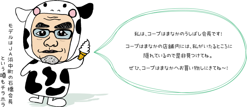 私は、コープはまなかのうしばし会長です！コープはまなかの店舗内には、私がいたるところに隠れているので是非見つけてね。ぜひ、コープはまなかへお買い物しにきてね～！